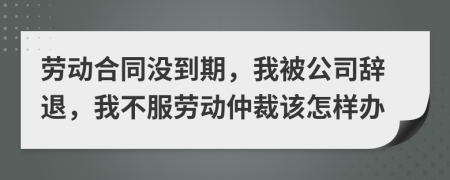 勞動(dòng)合同沒到期，我被公司辭退，我不服勞動(dòng)仲裁該怎樣辦