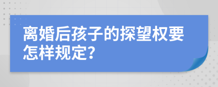離婚后孩子的探望權要怎樣規(guī)定?
