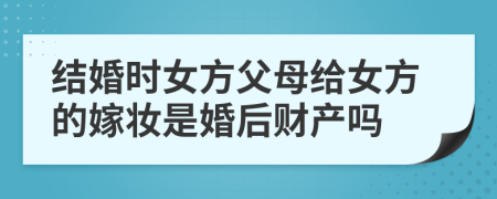 結(jié)婚時(shí)女方父母給女方的嫁妝是婚后財(cái)產(chǎn)嗎
