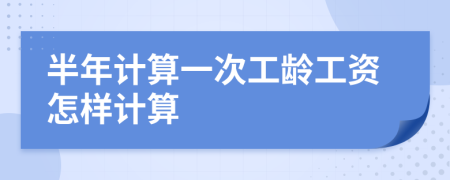 半年計(jì)算一次工齡工資怎樣計(jì)算