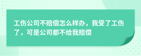 工傷公司不賠償怎么樣辦，我受了工傷了，可是公司都不給我賠償
