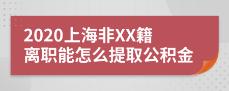 2020上海非XX籍離職能怎么提取公積金