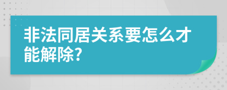 非法同居關(guān)系要怎么才能解除?