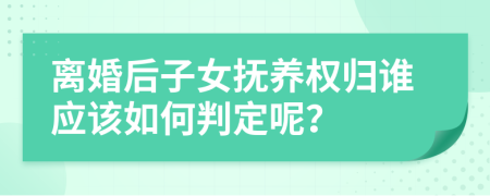 離婚后子女撫養(yǎng)權(quán)歸誰應(yīng)該如何判定呢？