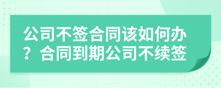 公司不簽合同該如何辦？合同到期公司不續(xù)簽