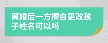 離婚后一方擅自更改孩子姓名可以嗎