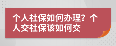 個人社保如何辦理？個人交社保該如何交