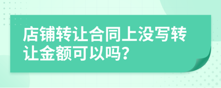 店鋪轉讓合同上沒寫轉讓金額可以嗎？