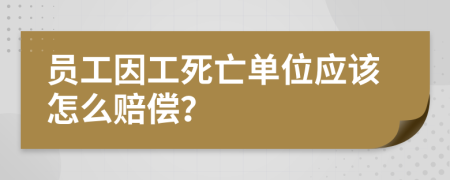 員工因工死亡單位應(yīng)該怎么賠償？