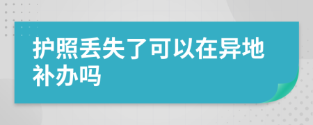 護照丟失了可以在異地補辦嗎