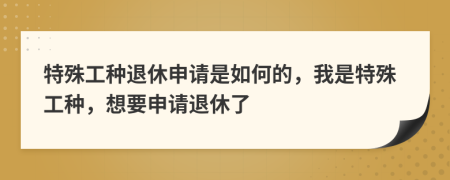 特殊工種退休申請(qǐng)是如何的，我是特殊工種，想要申請(qǐng)退休了