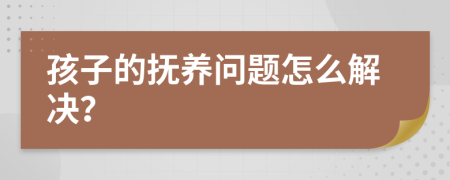 孩子的撫養(yǎng)問(wèn)題怎么解決？