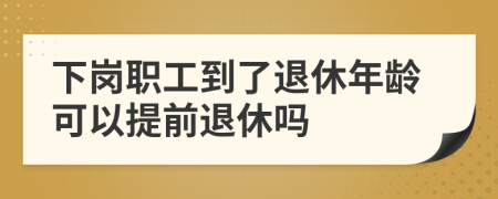 下崗職工到了退休年齡可以提前退休嗎