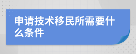 申請(qǐng)技術(shù)移民所需要什么條件