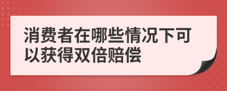 消費(fèi)者在哪些情況下可以獲得雙倍賠償
