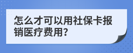 怎么才可以用社保卡報(bào)銷醫(yī)療費(fèi)用？