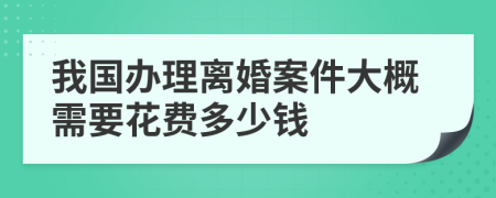 我國辦理離婚案件大概需要花費(fèi)多少錢