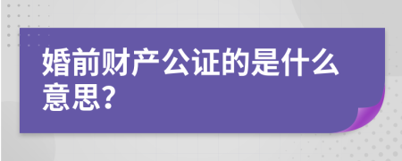 婚前財產公證的是什么意思？