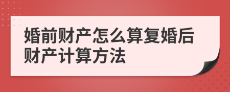 婚前財產(chǎn)怎么算復(fù)婚后財產(chǎn)計算方法