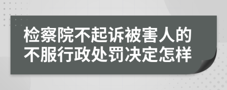 檢察院不起訴被害人的不服行政處罰決定怎樣