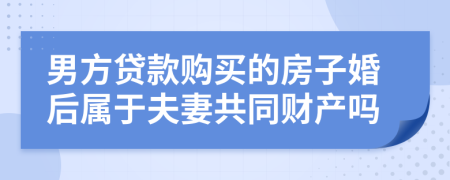 男方貸款購買的房子婚后屬于夫妻共同財(cái)產(chǎn)嗎