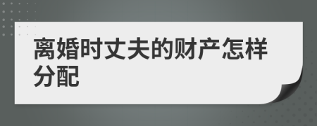 離婚時丈夫的財產(chǎn)怎樣分配