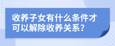 收養(yǎng)子女有什么條件才可以解除收養(yǎng)關(guān)系？