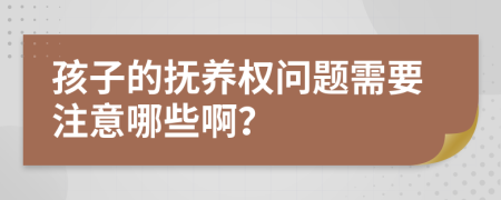 孩子的撫養(yǎng)權(quán)問題需要注意哪些??？