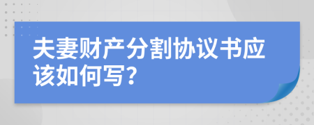 夫妻財(cái)產(chǎn)分割協(xié)議書(shū)應(yīng)該如何寫(xiě)？