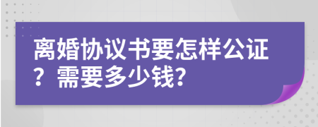 離婚協(xié)議書要怎樣公證？需要多少錢？