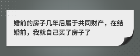 婚前的房子幾年后屬于共同財(cái)產(chǎn)，在結(jié)婚前，我就自己買了房子了