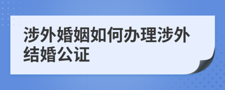 涉外婚姻如何辦理涉外結(jié)婚公證