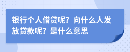 銀行個人借貸呢？向什么人發(fā)放貸款呢？是什么意思