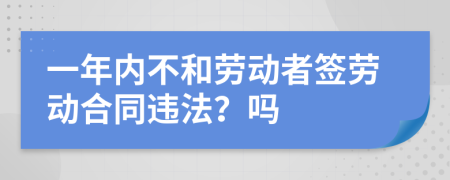 一年內(nèi)不和勞動者簽勞動合同違法？嗎