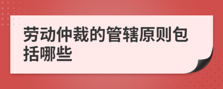 勞動(dòng)仲裁的管轄原則包括哪些
