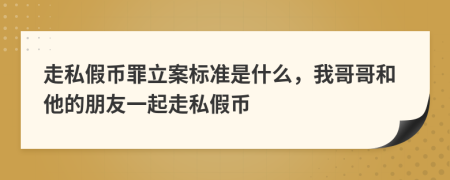 走私假幣罪立案標(biāo)準(zhǔn)是什么，我哥哥和他的朋友一起走私假幣