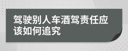 駕駛別人車酒駕責(zé)任應(yīng)該如何追究