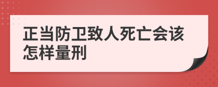 正當(dāng)防衛(wèi)致人死亡會(huì)該怎樣量刑