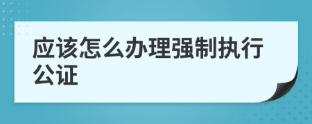 應(yīng)該怎么辦理強制執(zhí)行公證
