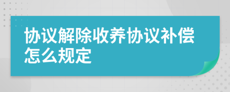 協(xié)議解除收養(yǎng)協(xié)議補償怎么規(guī)定