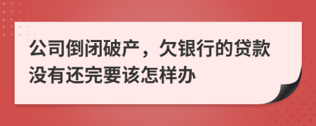 公司倒閉破產(chǎn)，欠銀行的貸款沒(méi)有還完要該怎樣辦