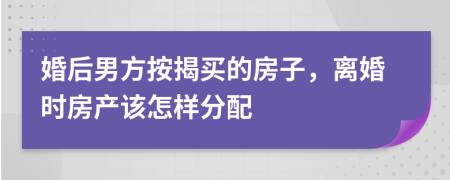 婚后男方按揭買的房子，離婚時房產(chǎn)該怎樣分配
