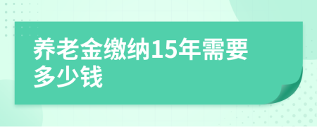 養(yǎng)老金繳納15年需要多少錢
