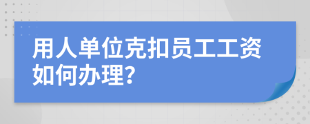 用人單位克扣員工工資如何辦理？