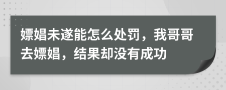 嫖娼未遂能怎么處罰，我哥哥去嫖娼，結(jié)果卻沒有成功