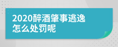 2020醉酒肇事逃逸怎么處罰呢