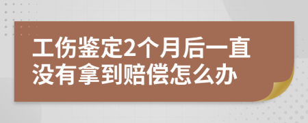 工傷鑒定2個(gè)月后一直沒(méi)有拿到賠償怎么辦