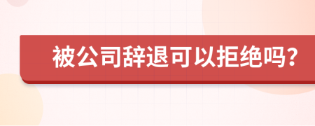被公司辭退可以拒絕嗎？