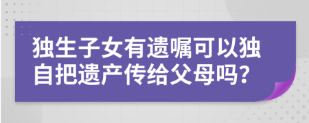 獨(dú)生子女有遺囑可以獨(dú)自把遺產(chǎn)傳給父母嗎？