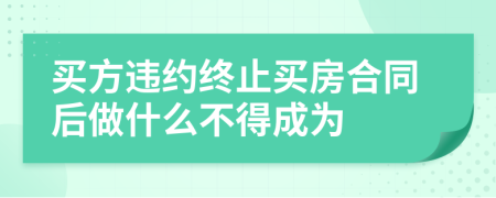 買方違約終止買房合同后做什么不得成為